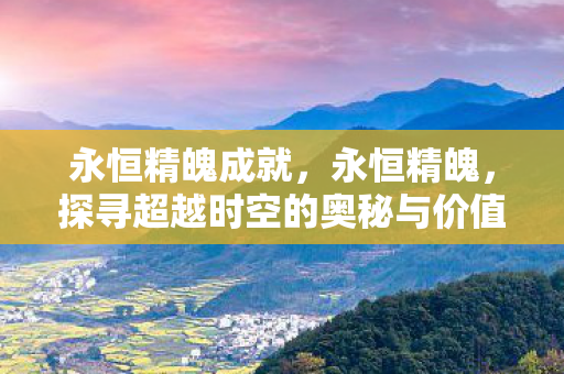 永恒精魄成就,永恒精魄,探寻超越时空的奥秘与价值 永恒精魄成就,永恒精魄,探寻超越时空的奥秘与价值