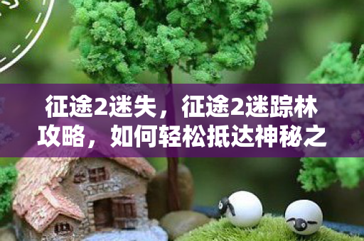 征途2迷失,征途2迷踪林攻略,如何轻松抵达神秘之地 征途2迷失,征途2迷踪林攻略,如何轻松抵达神秘之地