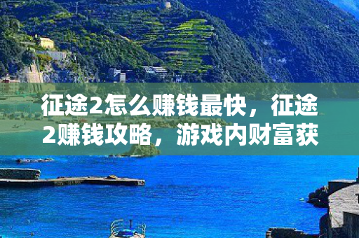 征途2怎么赚钱最快，征途2赚钱攻略，游戏内财富获取全解析