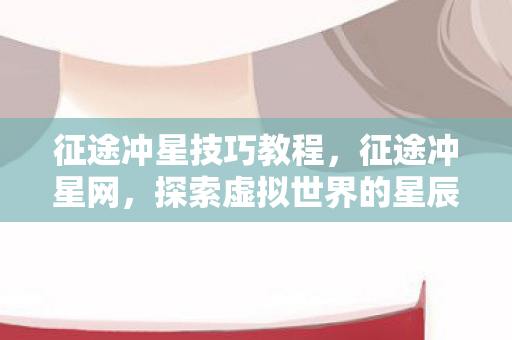 征途冲星技巧教程,征途冲星网,探索虚拟世界的星辰大海 征途冲星技巧教程,征途冲星网,探索虚拟世界的星辰大海