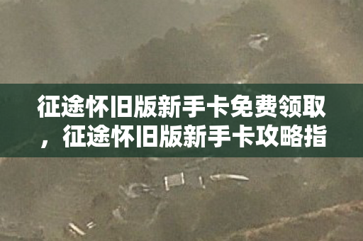 征途怀旧版新手卡免费领取，征途怀旧版新手卡攻略指南