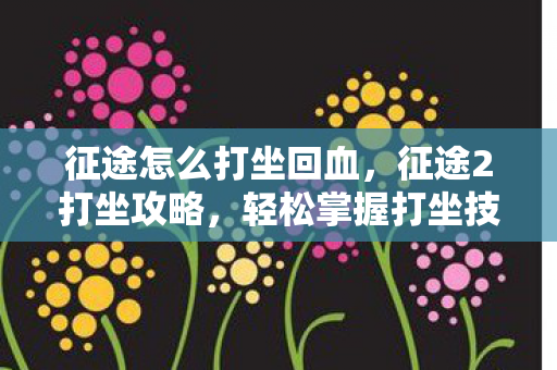 征途怎么打坐回血，征途2打坐攻略，轻松掌握打坐技巧，提升游戏体验