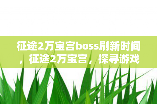 征途2万宝宫boss刷新时间，征途2万宝宫，探寻游戏中的宝藏与秘密