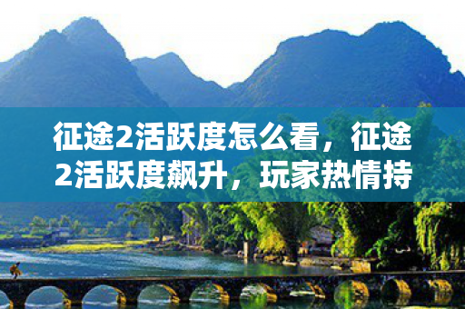 征途2活跃度怎么看,征途2活跃度飙升,玩家热情持续高涨! 征途2活跃度怎么看,征途2活跃度飙升,玩家热情持续高涨!