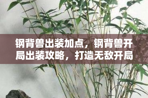 钢背兽出装加点，钢背兽开局出装攻略，打造无敌开局装备组合