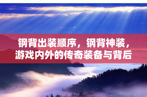 钢背出装顺序,钢背神装,游戏内外的传奇装备与背后的故事 钢背出装顺序,钢背神装,游戏内外的传奇装备与背后的故事