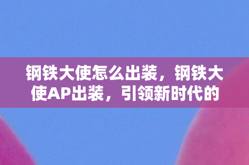 钢铁大使怎么出装，钢铁大使AP出装，引领新时代的独特玩法