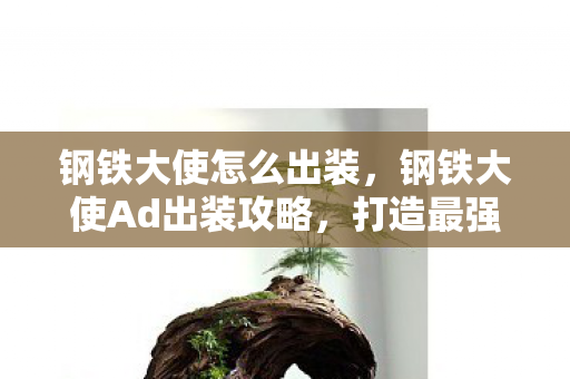 钢铁大使怎么出装,钢铁大使Ad出装攻略,打造最强战斗机器 钢铁大使怎么出装,钢铁大使Ad出装攻略,打造最强战斗机器