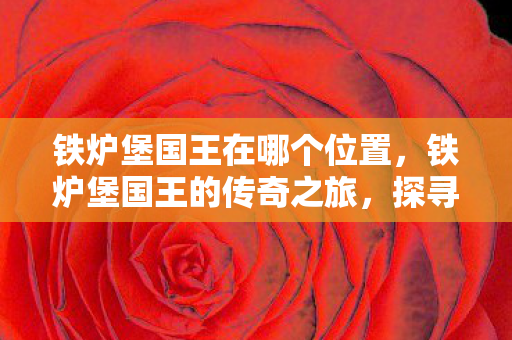 铁炉堡国王在哪个位置,铁炉堡国王的传奇之旅,探寻神秘之地的国王所在 铁炉堡国王在哪个位置,铁炉堡国王的传奇之旅,探寻神秘之地的国王所在