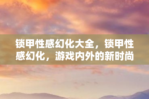 锁甲性感幻化大全，锁甲性感幻化，游戏内外的新时尚潮流