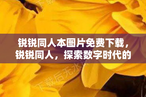 锐锐同人本图片免费下载，锐锐同人，探索数字时代的全新领域