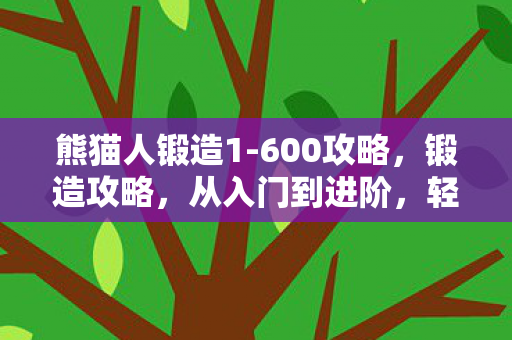 熊猫人锻造1-600攻略，锻造攻略，从入门到进阶，轻松提升技能等级至600