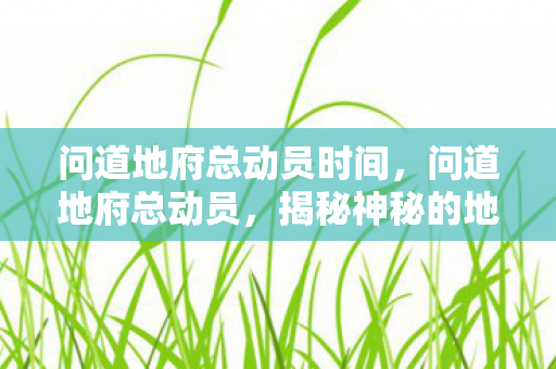 问道地府总动员时间,问道地府总动员,揭秘神秘的地下世界 问道地府总动员时间,问道地府总动员,揭秘神秘的地下世界