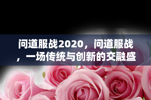 问道服战2020，问道服战，一场传统与创新的交融盛宴