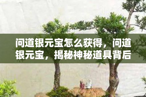 问道银元宝怎么获得,问道银元宝,揭秘神秘道具背后的故事 问道银元宝怎么获得,问道银元宝,揭秘神秘道具背后的故事
