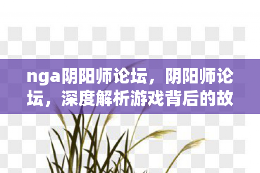 nga阴阳师论坛,阴阳师论坛,深度解析游戏背后的故事与玩家心声 nga阴阳师论坛,阴阳师论坛,深度解析游戏背后的故事与玩家心声