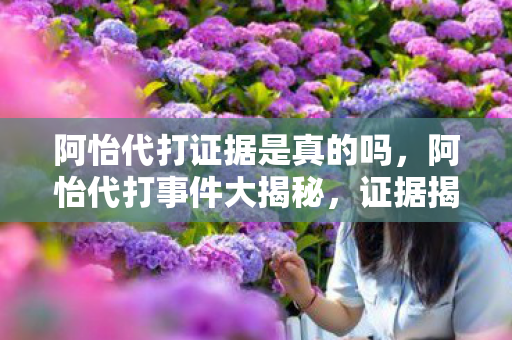 阿怡代打证据是真的吗，阿怡代打事件大揭秘，证据揭秘背后的真相