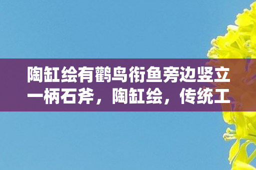 陶缸绘有鹳鸟衔鱼旁边竖立一柄石斧，陶缸绘，传统工艺与现代艺术的融合之美