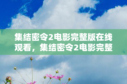 集结密令2电影完整版在线观看,集结密令2电影完整版—深度解析与观感分享 集结密令2电影完整版在线观看,集结密令2电影完整版—深度解析与观感分享