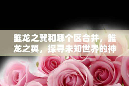 雏龙之翼和哪个区合并，雏龙之翼，探寻未知世界的神秘力量