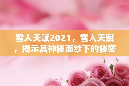 雪人天赋2021,雪人天赋,揭示其神秘面纱下的秘密 雪人天赋2021,雪人天赋,揭示其神秘面纱下的秘密