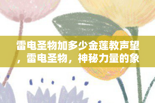 雷电圣物加多少金莲教声望，雷电圣物，神秘力量的象征与传承