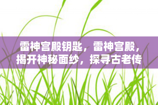 雷神宫殿钥匙，雷神宫殿，揭开神秘面纱，探寻古老传说背后的真相