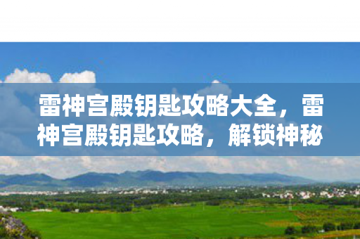雷神宫殿钥匙攻略大全，雷神宫殿钥匙攻略，解锁神秘宝藏之门