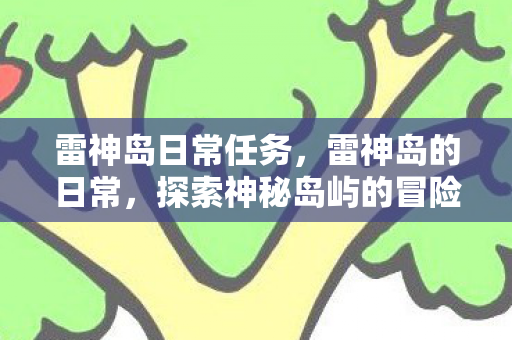 雷神岛日常任务,雷神岛的日常,探索神秘岛屿的冒险之旅 雷神岛日常任务,雷神岛的日常,探索神秘岛屿的冒险之旅