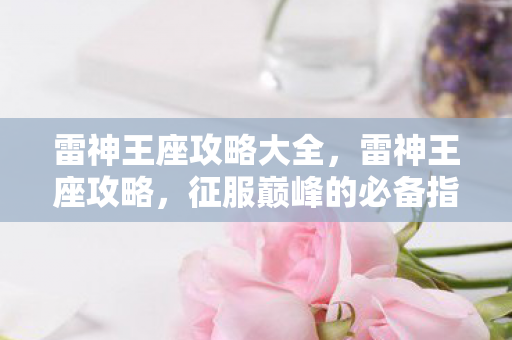 雷神王座攻略大全,雷神王座攻略,征服巅峰的必备指南 雷神王座攻略大全,雷神王座攻略,征服巅峰的必备指南