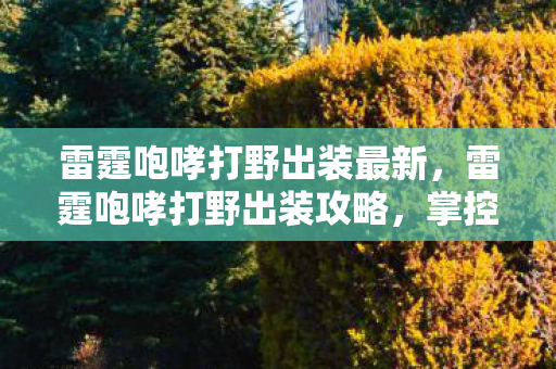 雷霆咆哮打野出装最新,雷霆咆哮打野出装攻略,掌控野区,成为霸主! 雷霆咆哮打野出装最新,雷霆咆哮打野出装攻略,掌控野区,成为霸主!