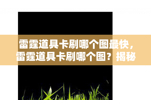 雷霆道具卡刷哪个图最快,雷霆道具卡刷哪个图?揭秘最佳地点与高效攻略! 雷霆道具卡刷哪个图最快,雷霆道具卡刷哪个图?揭秘最佳地点与高效攻略!