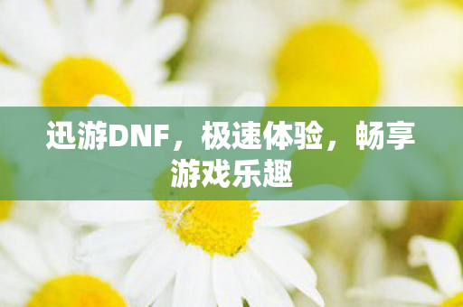 迅游DNF，极速体验，畅享游戏乐趣