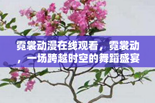 霓裳动漫在线观看,霓裳动,一场跨越时空的舞蹈盛宴 霓裳动漫在线观看,霓裳动,一场跨越时空的舞蹈盛宴