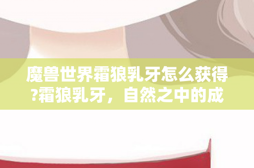 魔兽世界霜狼乳牙怎么获得?霜狼乳牙,自然之中的成长与转变 魔兽世界霜狼乳牙怎么获得?霜狼乳牙,自然之中的成长与转变