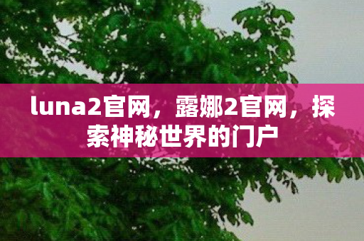 luna2官网,露娜2官网,探索神秘世界的门户 luna2官网,露娜2官网,探索神秘世界的门户