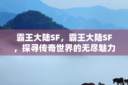霸王大陆SF，霸王大陆SF，探寻传奇世界的无尽魅力
