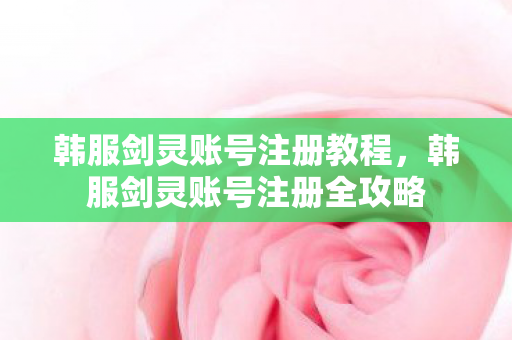 韩服剑灵账号注册教程，韩服剑灵账号注册全攻略