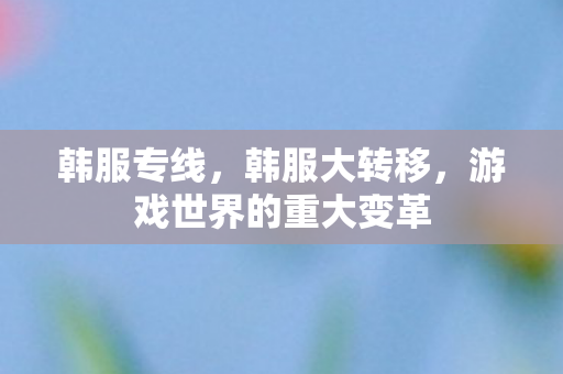 韩服专线，韩服大转移，游戏世界的重大变革