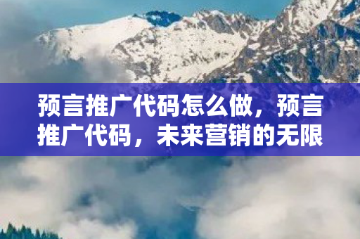 预言推广代码怎么做,预言推广代码,未来营销的无限可能 预言推广代码怎么做,预言推广代码,未来营销的无限可能