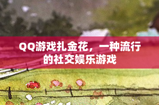 QQ游戏扎金花,一种流行的社交娱乐游戏 QQ游戏扎金花,一种流行的社交娱乐游戏