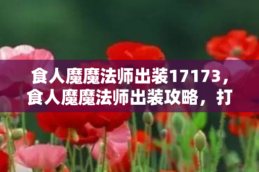 食人魔魔法师出装17173,食人魔魔法师出装攻略,打造最强法师装备组合 食人魔魔法师出装17173,食人魔魔法师出装攻略,打造最强法师装备组合
