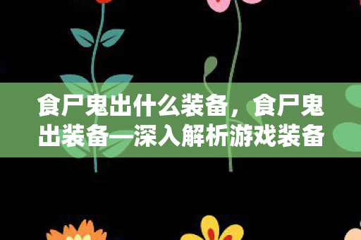 食尸鬼出什么装备，食尸鬼出装备—深入解析游戏装备系统与角色成长策略