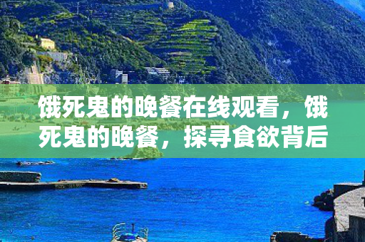 饿死鬼的晚餐在线观看,饿死鬼的晚餐,探寻食欲背后的故事 饿死鬼的晚餐在线观看,饿死鬼的晚餐,探寻食欲背后的故事