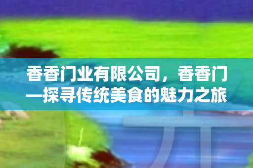 香香门业有限公司,香香门—探寻传统美食的魅力之旅 香香门业有限公司,香香门—探寻传统美食的魅力之旅