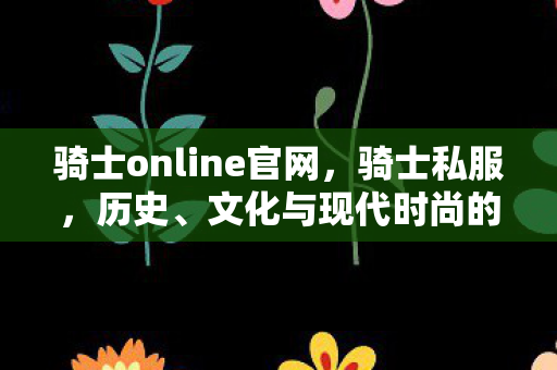 骑士online官网,骑士私服,历史、文化与现代时尚的结合 骑士online官网,骑士私服,历史、文化与现代时尚的结合