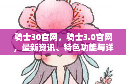 骑士30官网,骑士3.0官网,最新资讯、特色功能与详细介绍 骑士30官网,骑士3.0官网,最新资讯、特色功能与详细介绍