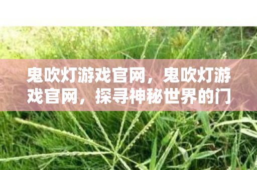 鬼吹灯游戏官网,鬼吹灯游戏官网,探寻神秘世界的门户 鬼吹灯游戏官网,鬼吹灯游戏官网,探寻神秘世界的门户