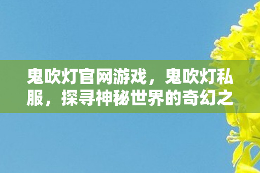鬼吹灯官网游戏,鬼吹灯私服,探寻神秘世界的奇幻之旅 鬼吹灯官网游戏,鬼吹灯私服,探寻神秘世界的奇幻之旅