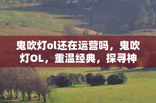 鬼吹灯ol还在运营吗，鬼吹灯OL，重温经典，探寻神秘世界